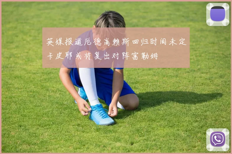 英媒报道厄德高赖斯回归时间未定卡皮耶或将复出对阵富勒姆