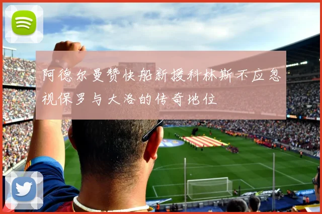 阿德尔曼赞快船新援科林斯不应忽视保罗与大洛的传奇地位