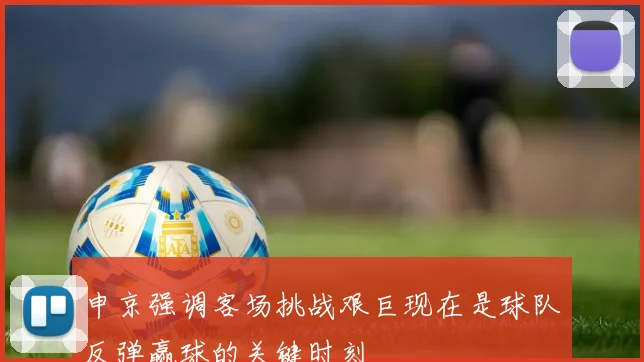申京强调客场挑战艰巨现在是球队反弹赢球的关键时刻