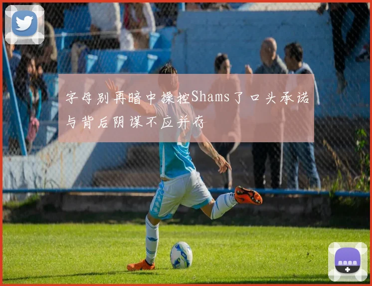 字母别再暗中操控Shams了口头承诺与背后阴谋不应并存
