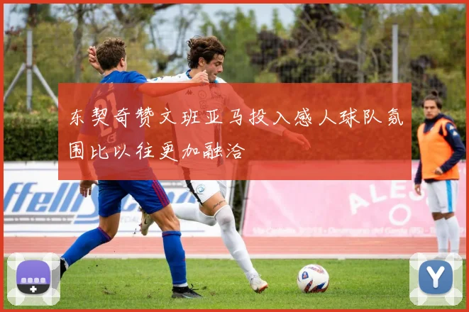 东契奇赞文班亚马投入感人球队氛围比以往更加融洽