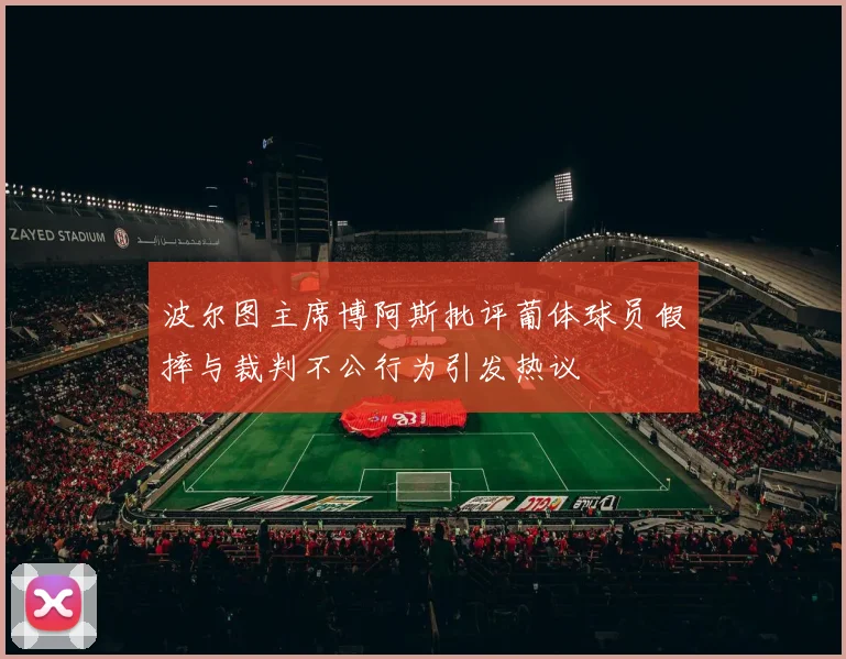 波尔图主席博阿斯批评葡体球员假摔与裁判不公行为引发热议