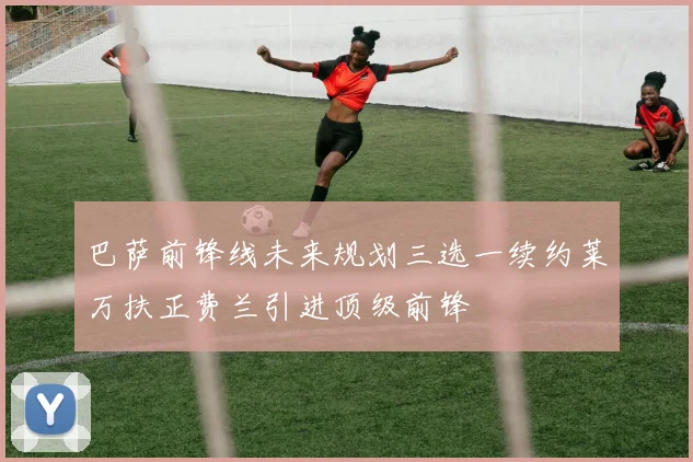 巴萨前锋线未来规划三选一续约莱万扶正费兰引进顶级前锋