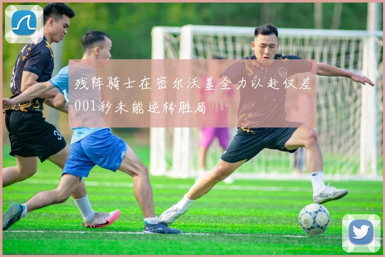 残阵骑士在密尔沃基全力以赴仅差001秒未能逆转胜局