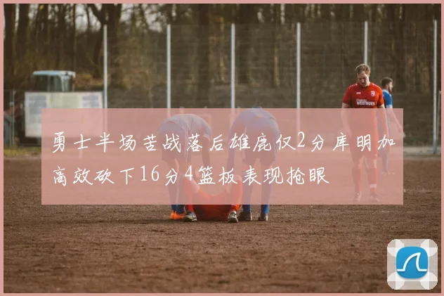 勇士半场苦战落后雄鹿仅2分库明加高效砍下16分4篮板表现抢眼