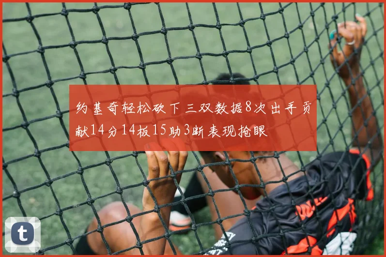 约基奇轻松砍下三双数据8次出手贡献14分14板15助3断表现抢眼
